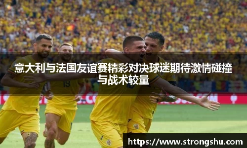 意大利与法国友谊赛精彩对决球迷期待激情碰撞与战术较量